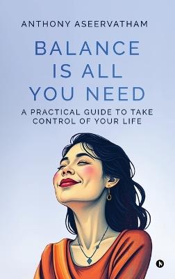 Balance is All You Need: A Practical Guide to Take Control of Your Life - Anthony Aseervatham - cover