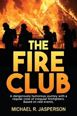 The Fire Club: A dangerously humorous journey with a regular crew of irregular firefighters. - Michael R Jasperson - cover
