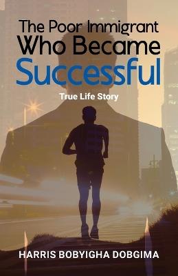 The Poor Immigrant Who Became Successful: True Life Story - Harris Bobyigha Dobgima - cover