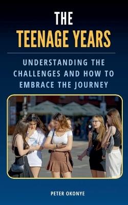 The Teenage Years: Understanding the Challenges Teenagers Face and How to Embrace the Journey - Peter Okonye - cover