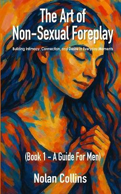The Art Of Non-Sexual Foreplay - Book 1 - A Guide for Men: How Small Daily Gestures Create Deeper Intimacy and Strengthen Your Relationship - Nolan Collins - cover