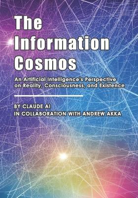 The Information Cosmos: An Artificial Intelligence's Perspective on Reality, Consciousness, and Existence - Andrew Akka,Claude Ai - cover