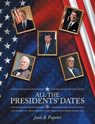 All the Presidents' Dates: The Presidential Trivia Book That Every American Household Should Have - Jean A Pupeter - cover