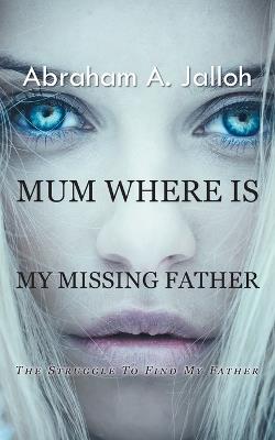 Mum where is my missing father: The struggle to find my father - Abraham A Jalloh - cover