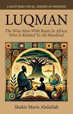 Luqman - The Wise Man With Roots In Africa, Who Is Related To All Mankind, A Must Read For All Seekers Of Progress - Shakir Maris Abdullah - cover