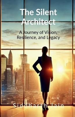 The Silent Architect: A Journey of Vision, Resilience, and Legacy - Siddharth Jain - cover