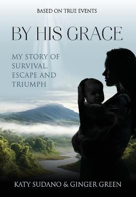 By His Grace: My Story of Survival, Escape and Triumph - Katy Sudano,Ginger Green - cover