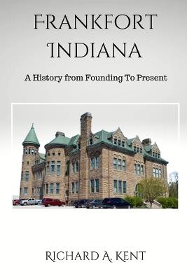 Frankfort Indiana: A History from Founding To Present - Richard Kent - cover