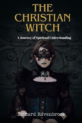 The Christian Witch: A Journey Of Spiritual Understanding - Richard Ravenbrook - cover