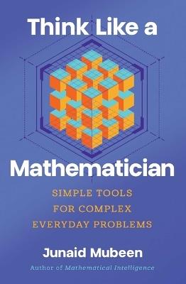 Think Like a Mathematician: Simple Tools for Complex Everyday Problems - Junaid Mubeen - cover