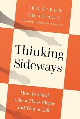 Thinking Sideways: How to Think Like a Chess Player and Win at Life - Jennifer Shahade - cover