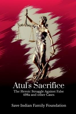Atul's Sacrifice: The Heroic Struggle Against False 498a and other Cases - Save Indian Family Foundation - cover