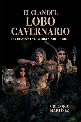 El Clan del Lobo Cavernario: Una travesía en los orígenes del hombre - Gregorio Martinez - cover