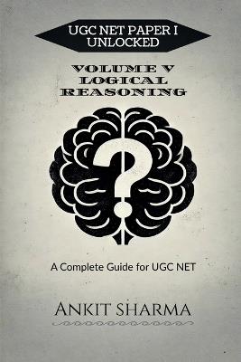 Ugc Net Paper I Unlocked: VOLUME V LOGICAL REASONING: A Complete Guide for UGC NET - Ankit Sharma - cover
