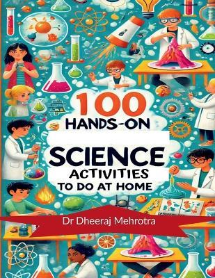 100 Hands-On Science Activities to Do at Home: Discover The Science To Every Day Life - Dr Dheeraj Mehrotra - cover