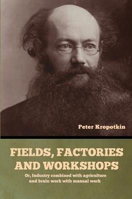 Fields, factories and workshops: Or, Industry combined with agriculture and brain work with manual work - Peter Kropotkin - cover