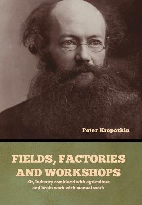 Fields, factories and workshops: Or, Industry combined with agriculture and brain work with manual work - Peter Kropotkin - cover