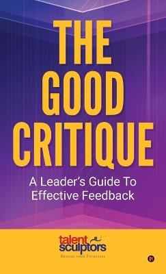 The Good Critique: A Leader's Guide To Effective Feedback - Talent Sculptors - cover