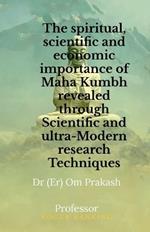 The spiritual, scientific and economic importance of Maha Kumbh revealed through Scientific and ultra-Modern research Techniques