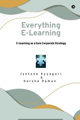 Everything E-Learning: E-Learning as a Core Corporate Strategy - Jyotsna Ayyagari,Harsha Raman - cover
