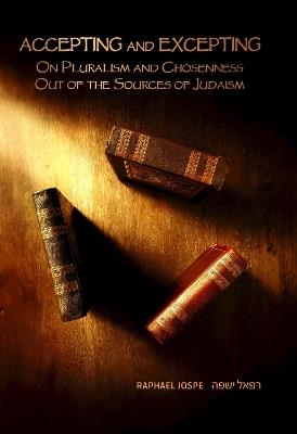 Accepting and Excepting: On Pluralism and Chosenness out of the Sources of Judaism - Raphael Jospe - cover