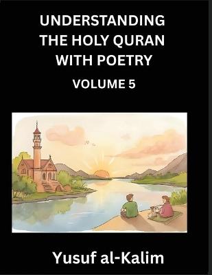 Understanding the Holy Quran with Poetry (Part 5)- Poetic Journeys Through the Quran, Rhythms of Revelation, Exploration of Divine Truth, Islamic Culture, Spiritualism and Life Philosophy - Yusuf Al-Kalim - cover
