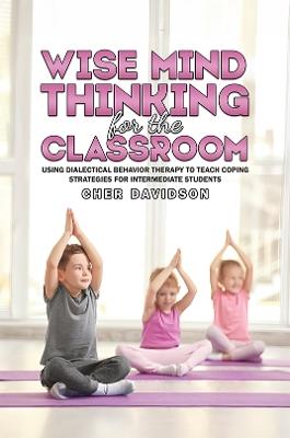 Wise Mind Thinking for the Classroom: Using Dialectical Behavior Therapy to Teach Coping Strategies for Intermediate Students - Cher Davidson - cover