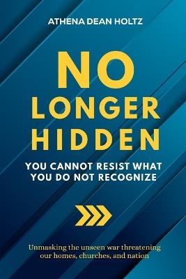 No Longer Hidden: You Cannot Resist What You Do Not Recognize - Athena Dean Holtz - cover