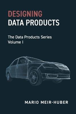 Designing Data Products: The Data Products Series Volume I - Mario Meir-Huber - cover