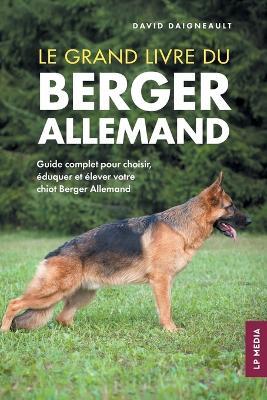 Le grand livre du Berger Allemand: Guide complet pour choisir, éduquer et élever votre chiot Berger Allemand - David Daigneault - cover