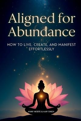Aligned for Abundance: How to Live, Create and Manifest Effortlessly - Anny Meiers,Ajay Singh - cover