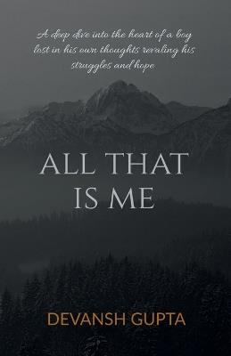 All That Is Me: A deep dive into the heart of a boy lost in his own thoughts revaling his struggles and hope - Devansh Gupta - cover