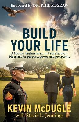 Build Your Life: A Marine, businessman, and state leader's blueprint for purpose, power, and prosperity. - Kevin McDugle - cover