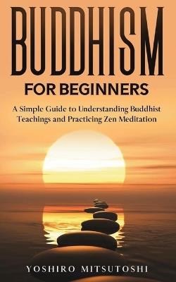 Buddhism for Beginners: A Simple Guide to Understanding Buddhist Teachings and Practicing Zen Meditation - Yoshiro Mitsutoshi - cover
