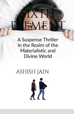 Sixth Element: A Suspense Thriller in the Realm of the Materialistic and Divine World - Ashish Jain - cover