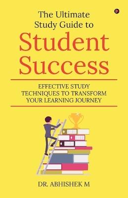 The Ultimate Study Guide to Student Success: Effective Study Techniques to Transform Your Learning Journey - Dr Abhishek M - cover