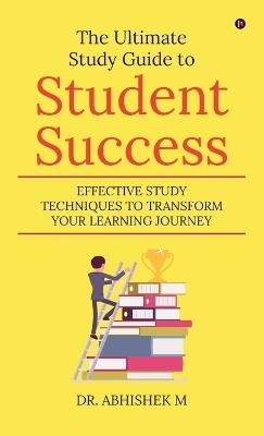 The Ultimate Study Guide to Student Success: Effective Study Techniques to Transform Your Learning Journey - Dr Abhishek M - cover