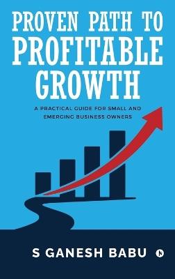 Proven Path to Profitable Growth: A Practical Guide for Small and Emerging Business Owners - S Ganesh Babu - cover