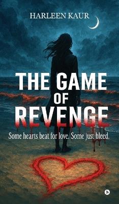 The Game of Revenge: Some hearts beat for love. Some just bleed. - Harleen Kaur - cover