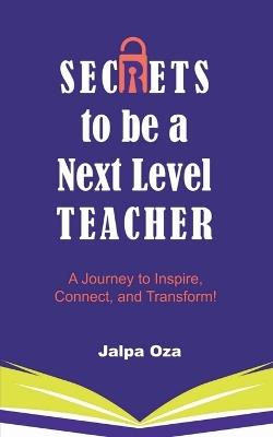 SECRETS to be a Next Level TEACHER: A Journey to Inspire, Connect and Transform! - Jalpa Oza - cover