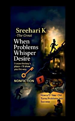 Sreehari K the Great - When Problems Whisper Desire: How a 17-Year-Old Turns Problems into Success - Sreehari K - cover