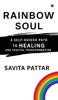 Rainbow Soul: A Self -Guided Path to Healing and Soulful Transformation - Savita Pattar - cover