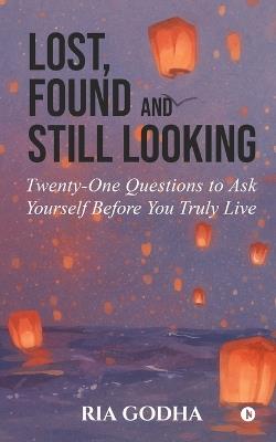 Lost, Found and Still Looking: Twenty-One Questions to Ask Yourself Before You Truly Live - Ria Godha - cover