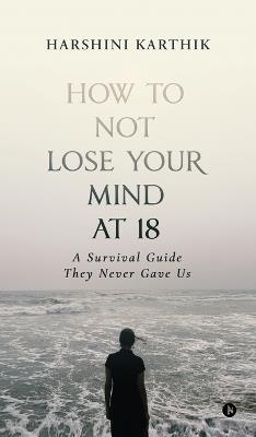 How to Not Lose Your Mind at 18: A Survival Guide They Never Gave Us - Harshini Karthik - cover