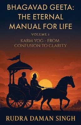 Bhagavad Geeta: The Eternal Manual for Life: Volume 1: Karm Yog- From Confusion to Clarity - Rudra Daman Singh - cover