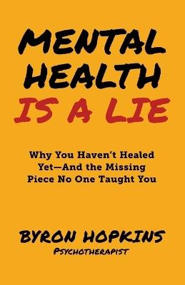 Mental Health Is a Lie: Why You Haven't Healed yet-And the Missing Piece No One Taught You - Byron Hopkins - cover