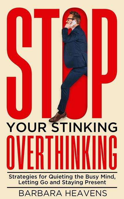 Stop Your Stinking Overthinking: Strategies for Quieting the Busy Mind, Letting Go and Staying Present