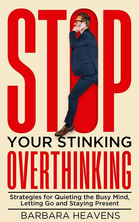 Stop Your Stinking Overthinking: Strategies for Quieting the Busy Mind, Letting Go and Staying Present