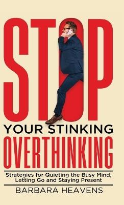 Stop Your Stinking Overthinking: Strategies for Quieting the Busy Mind, Letting Go and Staying Present - Barbara Heavens - cover