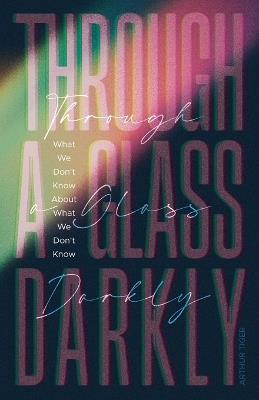 Through a Glass Darkly: What We Don't Know About What We Don't Know - Arthur Tiger - cover